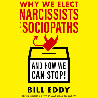 Bill Eddy: Why We Elect Narcissists and Sociopaths - And How We Can Stop! (Unabridged)