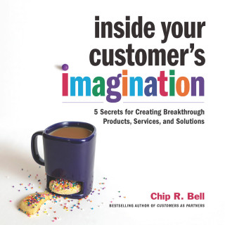 Chip R. Bell: Inside Your Customer's Imagination - 5 Secrets for Creating Breakthrough Products, Services, and Solutions (Unabridged)