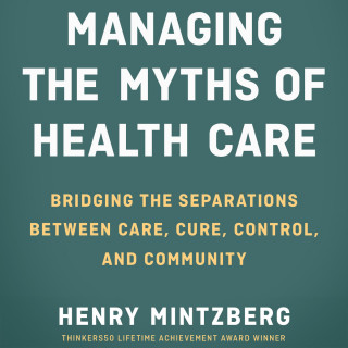 Henry Mintzberg: Managing the Myths of Health Care - Bridging the Separations between Care, Cure, Control, and Community (Unabridged)