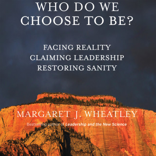 Margaret J. Wheatley: Who Do We Choose To Be? - Facing Reality, Claiming Leadership, Restoring Sanity (Unabridged)