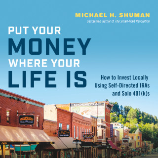 Michael H. Shuman: Put Your Money Where Your Life Is - How to Invest Locally Using Self-Directed IRAs and Solo 401(k)s (Unabridged)