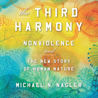 Michael N. Nagler PhD: The Third Harmony - Nonviolence and the New Story of Human Nature (Unabridged)
