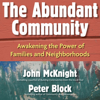 John McKnight, Peter Block: The Abundant Community - Awakening the Power of Families and Neighborhoods (Unabridged)