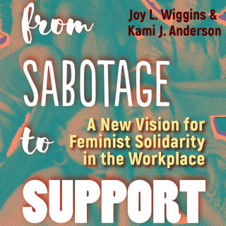 Joy L. Wiggins, Kami J. Anderson: From Sabotage to Support - A New Vision for Feminist Solidarity in the Workplace (Unabridged)