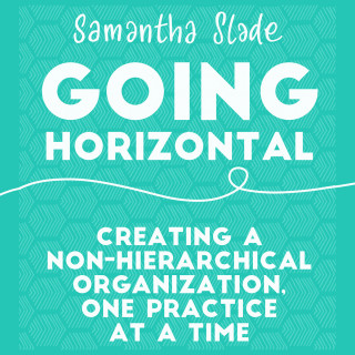 Samantha Slade: Going Horizontal - Creating a Non-Hierarchical Organization, One Practice at a Time (Unabridged)