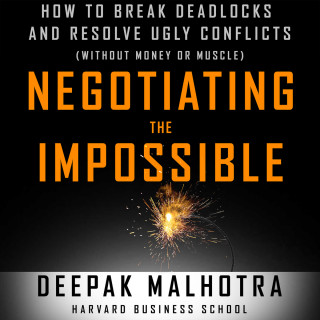 Deepak Malhotra: Negotiating the Impossible - How to Break Deadlocks and Resolve Ugly Conflicts (without Money or Muscle) (Unabridged)