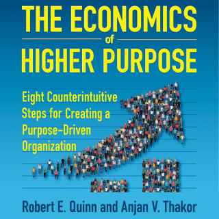 Robert E. Quinn, Anjan V. Thakor: The Economics of Higher Purpose - Eight Counterintuitive Steps for Creating a Purpose-Driven Organization (Unabridged)