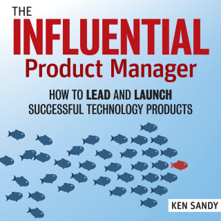 Ken Sandy: The Influential Product Manager - How to Lead and Launch Successful Technology Products (Unabridged)