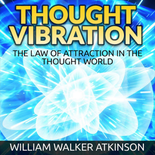 William Walker Atkinson: Thought Vibration - The Law of Attraction in the Thought World (Unabridged)