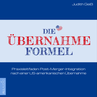 Judith Geiß: Die Übernahme-Formel: Praxisleitfaden: Post-Merger-Integration nach einer US-amerikanischen Übernahme (Ungekürzt)