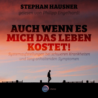 Stephan Hausner: Auch wenn es mich das Leben kostet! - Systemaufstellungen als Lösungshilfe bei Krankheiten und anhaltenden Symptomen (ungekürzt)
