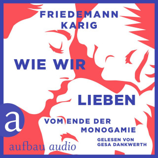 Friedemann Karig: Wie wir lieben - Vom Ende der Monogamie (Ungekürzt)