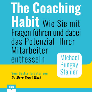 Michael Bungay Stanier: The Coaching Habit - Wie Sie mit Fragen führen und dabei das Potenzial Ihrer Mitarbeiter entfesseln (Ungekürzt)