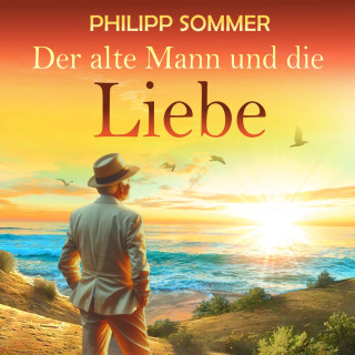Philipp Sommer: Der alte Mann und die Liebe - Glücks-Trilogie, Band 2 (ungekürzt)