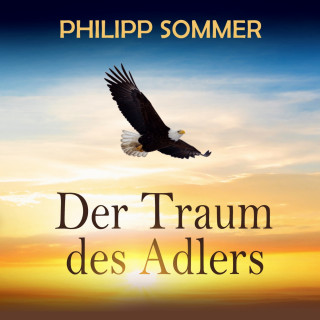 Philipp Sommer: Der Traum des Adlers - Eine inspirierende Reise in die Fülle des Lebens (ungekürzt)