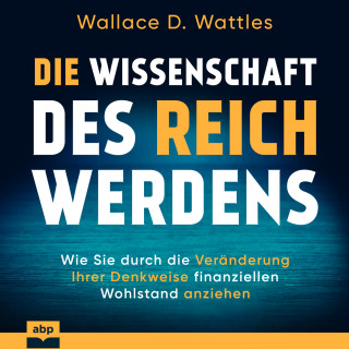 Wallace D. Wattles: Die Wissenschaft des Reichwerdens - Wie Sie durch die Veränderung Ihrer Denkweise finanziellen Wohlstand anziehen (Ungekürzt)