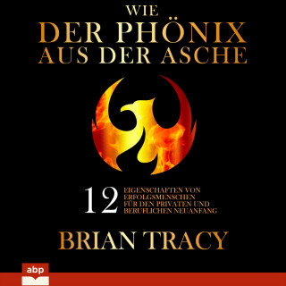Brian Tracy: Wie der Phönix aus der Asche - 12 Eigenschaften von Erfolgsmenschen für den privaten und beruflichen Neuanfang (Ungekürzt)
