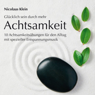 Nicolaus Klein: Glücklich sein durch mehr Achtsamkeit: 10 Achtsamkeitsübungen für den Alltag mit spezieller Entspannungsmusik (ungekürzt)