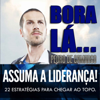 Pedro Camargo: Bora lá, assuma a liderança - 22 estratégias para chegar ao topo (Integral)