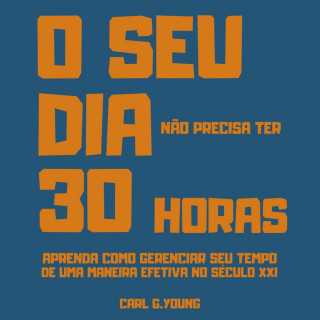 Carl G. Young: O seu dia não precisa ter 30 horas - Aprenda como gerenciar seu tempo de uma maneira efetiva no século 21 (Integral)