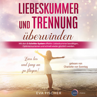 Eva Fischer: Liebeskummer und Trennung überwinden - Lass los und fang an zu fliegen! (ungekürzt)