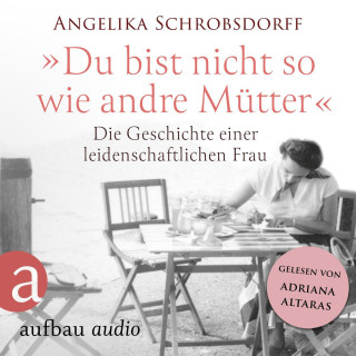 Angelika Schrobsdorff: Du bist nicht so wie andre Mütter - Die Geschichte einer leidenschaftlichen Frau (Ungekürzt)