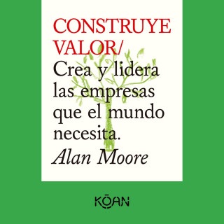 Alan Moore: CONSTRUYE VALOR - Crea y lidera las empresas que el mundo necesita