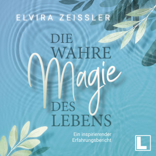 Elvira Zeißler: Die wahre Magie des Lebens - Wie du mehr Leichtigkeit, Erfolg und Gesundheit in dein Leben bringst (ungekürzt)