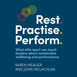Karen Meager, John McLachlan: Rest. Practise. Perform. - What elite sport can teach leaders about sustainable wellbeing and performance (Unabridged)