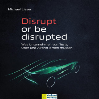 Michael Lieser: Disrupt or be disrupted - Was Unternehmen von Tesla, Uber und Airbnb lernen müssen (ungekürzt)