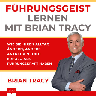 Brian Tracy: Führungsgeist lernen mit Brian Tracy - Wie Sie Ihren Alltag ändern, andere antreiben und Erfolg als Führungskraft haben (Ungekürzt)