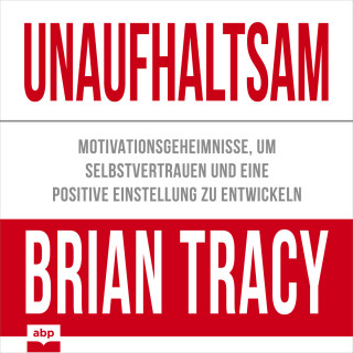 Brian Tracy: Unaufhaltsam - Motivationsgeheimnisse, um Selbstvertrauen und eine positive Einstellung zu entwickeln (Ungekürzt)