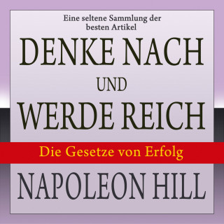 Napoleon Hill: Denke nach und werde reich: Die Gesetze von Erfolg - Eine seltene Sammlung der besten Artikel von Napoleon Hill (Ungekürzt)