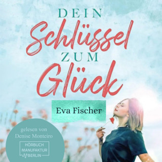 Eva Fischer: Dein Schlüssel zum Glück - Wie du es endlich schaffst glücklich zu sein! (ungekürzt)