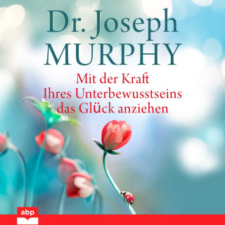 Joseph Murphy: Mit der Kraft Ihres Unterbewusstseins das Glück anziehen (Ungekürzt)