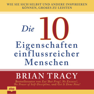 Brian Tracy: Die 10 Eigenschaften einflussreicher Menschen - Wie Sie sich selbst und andere inspirieren können, Großes zu leisten (Ungekürzt)