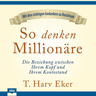 T. Harv Eker: So denken Millionäre - Die Beziehung zwischen Ihrem Kopf und Ihrem Kontostand (Ungekürzt)
