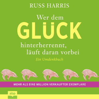 Russ Harris: Wer dem Glück hinterherrennt, läuft daran vorbei - Ein Umdenkbuch. Komplett aktualisierte und erweiterte Ausgabe (Ungekürzt)