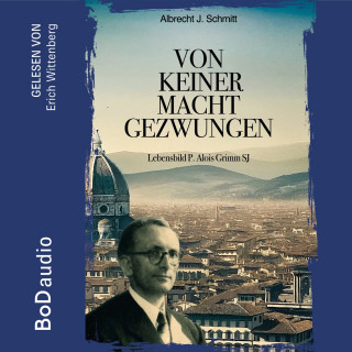 Albrecht J. Schmitt: Von keiner Macht gezwungen - Lebensbild P. Alois Grimm (Ungekürzt)