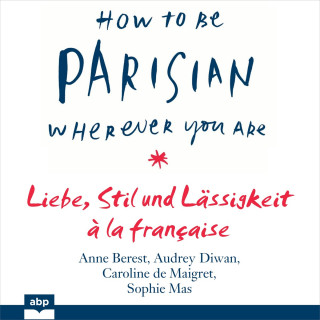 Anne Berest, Audrey Diwan, Caroline de Maigret, Sophie Mas: How To Be Parisian wherever you are - Liebe, Stil und Lässigkeit à la française (Ungekürzt)