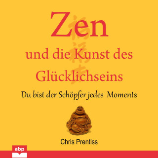 Chris Prentiss: Zen und die Kunst des Glucklichseins - Du bist der Schopfer jedes Moments (Ungekürzt)