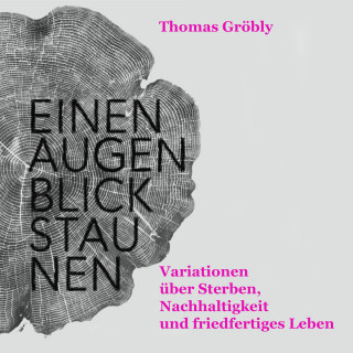 Thomas Gröbly: Einen Augenblick staunen - Variationen über Sterben, Nachhaltigkeit und friedfertiges Leben (ungekürzt)