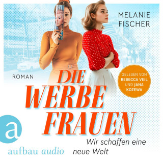 Melanie Fischer: Die Werbefrauen - Wir schaffen eine neue Welt (Ungekürzt)