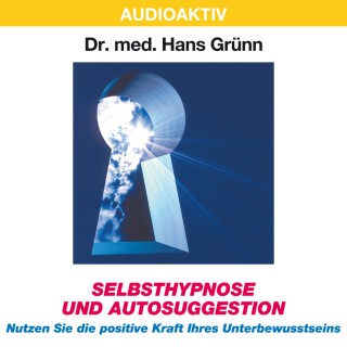 Dr. Hans Grünn: Selbsthypnose und Autosuggestion - Nutzen Sie die positive Kraft Ihres Unterbewusstseins