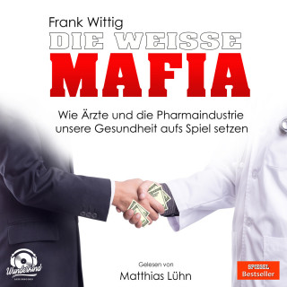 Frank Wittig: Die weiße Mafia - Wie Ärzte und die Pharmaindustrie unsere Gesundheit aufs Spiel setzen (Ungekürzt)