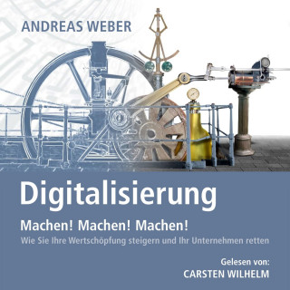 Andreas Weber: Digitalisierung - Machen! Machen! Machen! - Wie Sie Ihre Wertschöpfung steigern und Ihr Unternehmen retten (Ungekürzt)