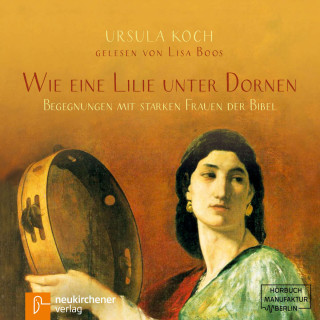 Ursula Koch: Wie eine Lilie unter Dornen - Begegnungen mit starken Frauen der Bibel (Ungekürzt)