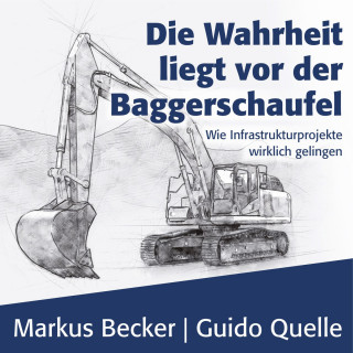 Markus Becker, Guido Quelle: Die Wahrheit liegt vor der Baggerschaufel - Wie Infrastrukturprojekte wirklich gelingen (Ungekürzt)
