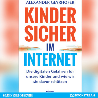 Alexander Geyrhofer: Kinder sicher im Internet - Die digitalen Gefahren für unsere Kinder und wie wir sie davor schützen (Ungekürzt)