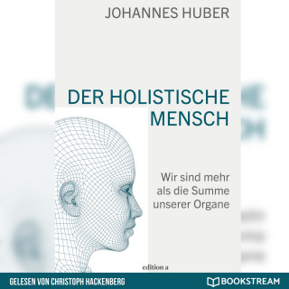 Johannes Huber: Der holistische Mensch - Wir sind mehr als die Summe unserer Organe (Ungekürzt)
